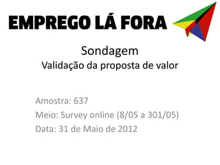 Sondagem
 Validação da proposta de valor


Amostra: 637
Meio: Survey online (8/05 a 301/05)
Data: 31 de Maio de 2012
 