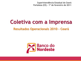 Superintendência Estadual do Ceará
             Fortaleza (CE) – 1º de fevereiro de 2011




Coletiva com a Imprensa
 Resultados Operacionais 2010 – Ceará
 