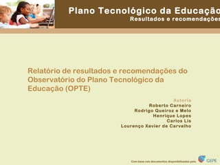 Relatório de resultados e recomendações do Observatório do Plano Tecnológico da Educação (OPTE) Autoria Roberto Carneiro Rodrigo Queiroz e Melo Henrique Lopes Carlos Lis Lourenço Xavier de Carvalho 