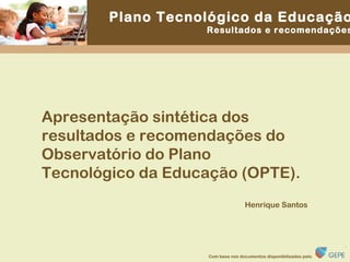Apresentação sintética dos resultados e recomendações do Observatório do Plano Tecnológico da Educação (OPTE). Henrique Santos 