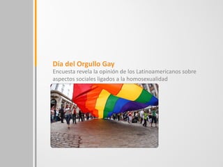 Día del Orgullo Gay
Encuesta revela la opinión de los Latinoamericanos sobre
aspectos sociales ligados a la homosexualidad
 