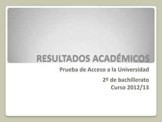 RESULTADOS ACADÉMICOS
Prueba de Acceso a la Universidad
2º de bachillerato
Curso 2012/13

 