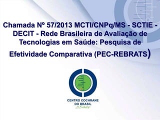 Chamada Nº 57/2013 MCTI/CNPq/MS - SCTIE -
DECIT - Rede Brasileira de Avaliação de
Tecnologias em Saúde: Pesquisa de
Efetividade Comparativa (PEC-REBRATS)
 