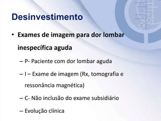 • Exames de imagem para dor lombar
inespecífica aguda
– P- Paciente com dor lombar aguda
– I – Exame de imagem (Rx, tomografia e
ressonância magnética)
– C- Não inclusão do exame subsidiário
– Evolução clínica
 