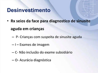 • Rx seios da face para diagnostico de sinusite
aguda em crianças
– P- Crianças com suspeita de sinusite aguda
– I – Exames de imagem
– C- Não inclusão do exame subsidiário
– O- Acurácia diagnóstica
 