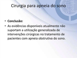 Cirurgia para apneia do sono
• Conclusão:
• As evidências disponíveis atualmente não
suportam a utilização generalizada de
intervenções cirúrgicas no tratamento de
pacientes com apneia obstrutiva do sono.
 