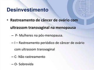 • Rastreamento de câncer de ovário com
ultrassom transvaginal na menopausa
– P- Mulheres na pós-menopausa.
– I – Rastreamento periódico de câncer de ovário
com ultrassom transvaginal
– C- Não rastreamento
– O- Sobrevida
 