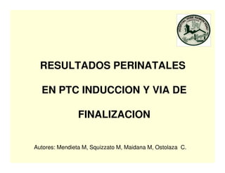 RESULTADOS PERINATALES

  EN PTC INDUCCION Y VIA DE

                FINALIZACION


Autores: Mendieta M, Squizzato M, Maidana M, Ostolaza C.
 