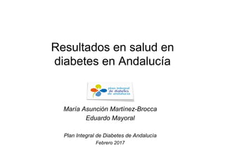 Resultados en salud en
diabetes en Andalucía
María Asunción Martínez-Brocca
Eduardo Mayoral
Plan Integral de Diabetes de Andalucía
Febrero 2017
 