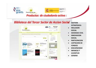 Productos de ciudadanía activa :
• GESTION
ESTRATEGICA
• INCLUSION
SOCIAL
• SOCIEDAD CIVIL
• INNOVACION
SOCIAL
• PARTICIPACION
• CAPTACION DE
FONDOS
• DISCAPACIDAD
• INFANCIA Y
JUVENTUD
• GENERO
 