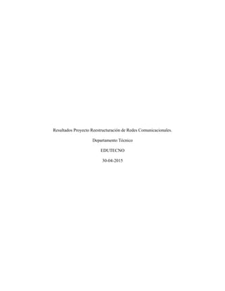 Resultados Proyecto Reestructuración de Redes Comunicacionales.
Departamento Técnico
EDUTECNO
30-04-2015
 