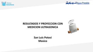 Agua Potable
RESULTADOS Y PROYECCION CON
MEDICION ULTRASONICA
San Luis Potosi
Mexico
 