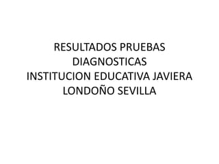 RESULTADOS PRUEBAS
         DIAGNOSTICAS
INSTITUCION EDUCATIVA JAVIERA
       LONDOÑO SEVILLA
 