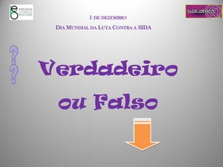 1 DE DEZEMBRO
DIA MUNDIAL DA LUTA CONTRA A SIDA
Verdadeiro
ou Falso
 