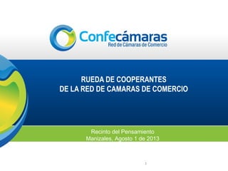 RUEDA DE COOPERANTES
DE LA RED DE CAMARAS DE COMERCIO

Recinto del Pensamiento
Manizales, Agosto 1 de 2013

1

 