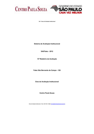 AAI - Área de Avaliação Institucional

Sistema de Avaliação Institucional

SAI/Fatec - 2012

13º Relatório de Avaliação

Fatec São Bernardo do Campo - 126

Área de Avaliação Institucional

Centro Paula Souza

Área de Avaliação Institucional - Fone: 3327-3103 - E-Mail: web.sai@centropaulasouza.sp.gov.br

 