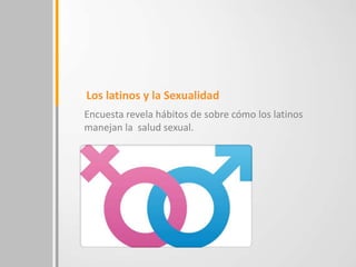 Encuesta revela hábitos sobre cómo los latinos
manejan la salud sexual.
Los latinos y la Sexualidad
 