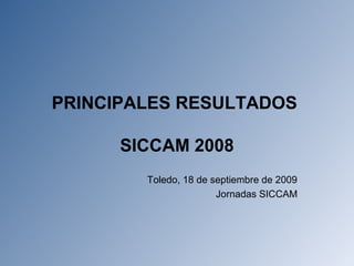 PRINCIPALES RESULTADOS
SICCAM 2008
Toledo, 18 de septiembre de 2009
Jornadas SICCAM
 