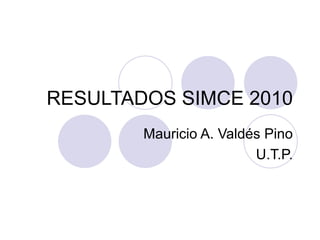 RESULTADOS SIMCE 2010 Mauricio A. Valdés Pino U.T.P. 