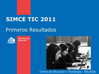SIMCE TIC 2011
Primeros Resultados




            Centro de Educación y Tecnología - ENLACES
 