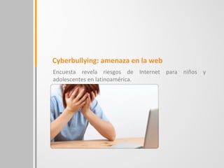 Cyberbullying: amenaza en la web
Encuesta revela riesgos de Internet para niños y
adolescentes en latinoamérica.
 