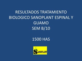 RESULTADOS TRATAMIENTO
BIOLOGICO SANOPLANT ESPINAL Y
            GUAMO
           SEM B/10

          1500 HAS
 