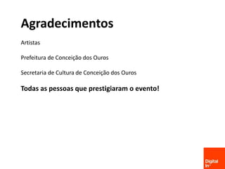 Facebook.com/AgenciaDigitalIn
Agradecimentos
Artistas
Prefeitura de Conceição dos Ouros
Secretaria de Cultura de Conceição dos Ouros
Todas as pessoas que prestigiaram o evento!
 