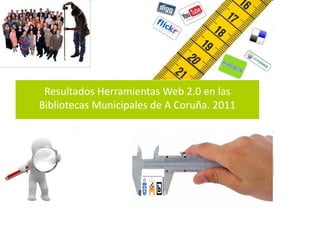 Resultados Herramientas Web 2.0 en las 
Web Social en las BMC
Bibliotecas Municipales de A Coruña. 2011
 