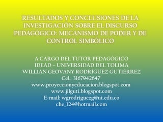 A CARGO DEL TUTOR PEDAGÓGICO IDEAD – UNIVERSIDAD DEL TOLIMA WILLIAN GEOVANY RODRÍGUEZ GUTIÉRREZ Cel.  3167942647  www.proyeccionyeducacion.blogspot.com  www.jilguti.blogspot.com E-mail: wgrodriguezg@ut.edu.co [email_address] 