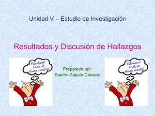 Unidad V – Estudio de Investigación Resultados y Discusión de Hallazgos Preparado por: Sandra Zapata Casiano 
