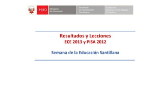 Resultados y Lecciones
ECE 2013 y PISA 2012
Semana de la Educación Santillana
 