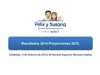 Fredonia , 4 de Febrero de 2015, IE Normal Superior Mariano Ospina
Resultados 2014 Proyecciones 2015.
 