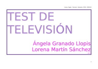 Lorena y Ángela – Televisión – Informática 4ºESO - 2009/2010




TEST DE
TELEVISIÓN
   Ángela Granado Llopis
   Lorena Martín Sánchez                                         4º B




                                                                        1
 
