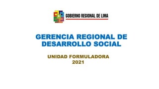 GERENCIA REGIONAL DE
DESARROLLO SOCIAL
UNIDAD FORMULADORA
2021
 
