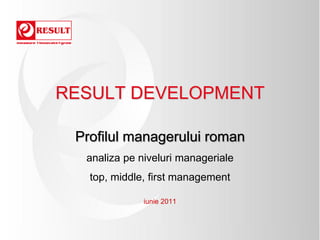 RESULT DEVELOPMENT

 Profilul managerului roman
  analiza pe niveluri manageriale
   top, middle, first management

              iunie 2011
 