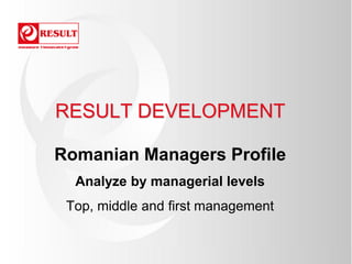 RESULT DEVELOPMENT

Romanian Managers Profile
  Analyze by managerial levels
 Top, middle and first management
 