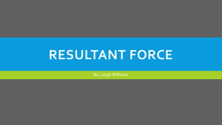 RESULTANT FORCE
By, LeighWilliams
 