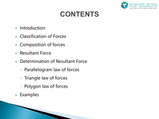  Introduction
 Classification of Forces
 Composition of forces
 Resultant Force
 Determination of Resultant Force
◦ Parallelogram law of forces
◦ Triangle law of forces
◦ Polygon law of forces
 Examples
 