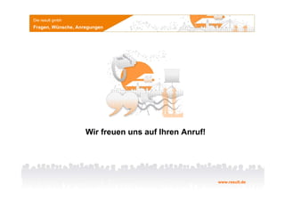 Die result gmbh
Fragen, Wünsche, Anregungen




                    Wir freuen uns auf Ihren Anruf!




                                                      www.result.de
 