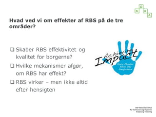 Hvad ved vi om effekter af RBS på de tre
områder?
q Skaber RBS effektivitet og
kvalitet for borgerne?
q Hvilke mekanismer afgør,
om RBS har effekt?
q RBS virker – men ikke altid
efter hensigten
 