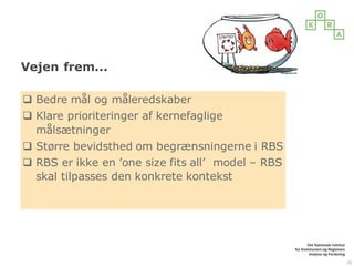 Vejen frem...
q Bedre mål og måleredskaber
q Klare prioriteringer af kernefaglige
målsætninger
q Større bevidsthed om begrænsningerne i RBS
q RBS er ikke en ’one size fits all’ model – RBS
skal tilpasses den konkrete kontekst
25
 