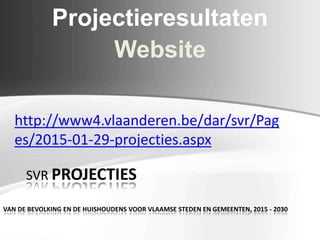 Projectieresultaten
Website
SVR PROJECTIES
VAN DE BEVOLKING EN DE HUISHOUDENS VOOR VLAAMSE STEDEN EN GEMEENTEN, 2015 - 2030
http://www4.vlaanderen.be/dar/svr/Pag
es/2015-01-29-projecties.aspx
 