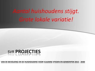 Aantal huishoudens stijgt.
Grote lokale variatie!
SVR PROJECTIES
VAN DE BEVOLKING EN DE HUISHOUDENS VOOR VLAAMSE STEDEN EN GEMEENTEN 2015 - 2030
 