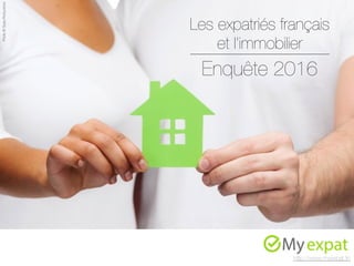 Les expatriés français
et l’immobilier
Enquête 2016
http://www.myexpat.fr/
Photo©SydaProductions
 