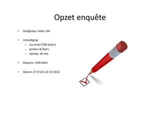 Opzet	
 enquête	
 
•    Doelgroep:	
 leden	
 18+	
 

•    Uitnodiging:	
 	
 
      –  via	
 email	
 (700	
 leden)	
 
      –  posters	
 &	
 ﬂyers	
 	
 
      –  oproep	
 	
 de	
 site	
 

•    Respons:	
 418	
 leden	
 

•    Datum:	
 27-­‐9	
 t/m	
 22-­‐10	
 2012	
 
 