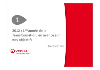1
2012 : 1èreannée de la 
Transformation, en avance sur 
nos objectifs
                     Antoine Frérot
 