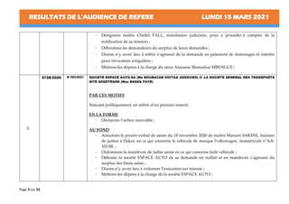 RESULTATS DE L’AUDIENCE DE REFERE LUNDI 15 MARS 2021
Page 3 sur 53
- Désignons maître Cheikh FALL, mandataire judiciaire, pour y procéder à compter de la
notification de sa mission ;
- Déboutons les demandeurs du surplus de leurs demandes ;
- Disons n’y avoir lieu à référé s’agissant de la demande en paiement de dommages et intérêts
pour révocation irrégulière ;
- Mettons les dépens à la charge du sieur Alassane Mamadou MBENGUE ;
3.
5728/2020 N°293/2021 SOCIETE ESPACE AUTO-SA (Me BOUBACAR KOITA& ASSOCIES) C/ LA SOCIETE GENERAL DES TRANSPORTS
DITE SOGETRANS (Mes BASS& FAYE)
PAR CES MOTIFS
Statuant publiquement, en référé et en premier ressort,
EN LA FORME
- Déclarons l’action recevable ;
AU FOND
- Annulons le procès-verbal de saisie du 18 novembre 2020 de maître Mariam SAKINE, huissier
de justice à Dakar, en ce qui concerne le véhicule de marque Volkswagen, immatriculé n°AA-
103-BL ;
- Ordonnons la mainlevée de ladite saisie en ce qui concerne ledit véhicule ;
- Déboute la société ESPACE AUTO de sa demande en nullité et en mainlevée s’agissant du
surplus des biens saisis ;
- Disons n’y avoir lieu à ordonner l’exécution sur minute ;
- Mettons les dépens à la charge de la société ESPACE AUTO ;
 