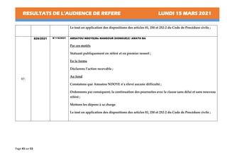RESULTATS DE L’AUDIENCE DE REFERE LUNDI 15 MARS 2021
Page 43 sur 53
Le tout en application des dispositions des articles 81, 250 et 252-2 du Code de Procédure civile ;
07.
826/2021 N°118/2021 AMSATOU NDOYE(Me MANSOUR DIONGUE)C/ AMATH BA
Par ces motifs
Statuant publiquement en référé et en premier ressort ;
En la forme
Déclarons l’action recevable ;
Au fond
Constatons que Amsatou NDOYE n’a élevé aucune difficulté ;
Ordonnons par conséquent, la continuation des poursuites avec la clause sans délai et sans nouveau
référé ;
Mettons les dépens à sa charge.
Le tout en application des dispositions des articles 81, 250 et 252-2 du Code de Procédure civile ;
 