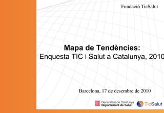 Fundació TicSalut Mapa de Tendències:Enquesta TIC i Salut a Catalunya, 2010 Barcelona, 17 de desembre de 2010 