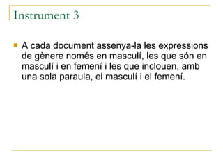 Instrument 3 A cada document assenya-la les expressions de gènere només en masculí, les que són en masculí i en femení i les que inclouen, amb una sola paraula, el masculí i el femení. 